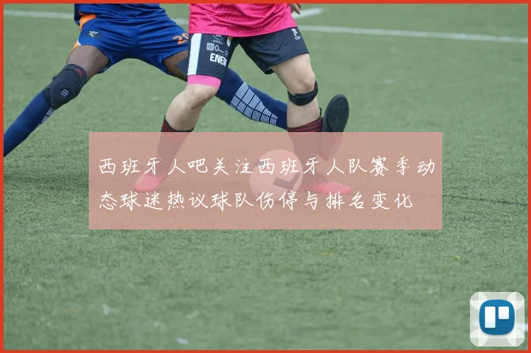 西班牙人吧关注西班牙人队赛季动态球迷热议球队伤停与排名变化