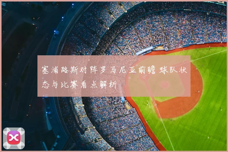 塞浦路斯对阵罗马尼亚前瞻 球队状态与比赛看点解析