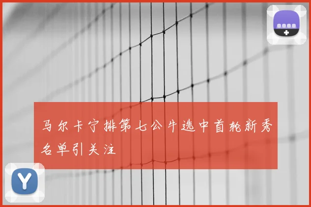 马尔卡宁排第七公牛选中首轮新秀名单引关注