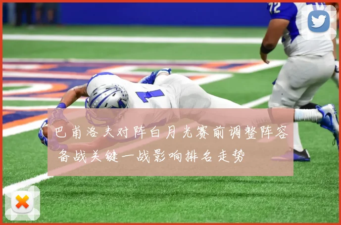 巴甫洛夫对阵白月光赛前调整阵容 备战关键一战影响排名走势
