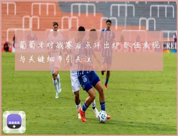 葡萄牙对战赛后点评出炉 队伍表现与关键细节引关注