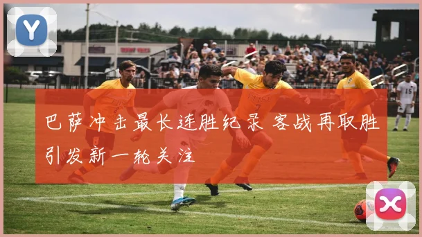 巴萨冲击最长连胜纪录 客战再取胜引发新一轮关注