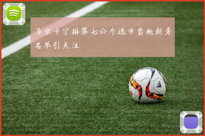 马尔卡宁排第七公牛选中首轮新秀名单引关注