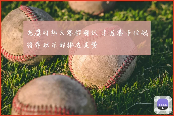 老鹰对热火赛程确认 季后赛卡位战将牵动东部排名走势