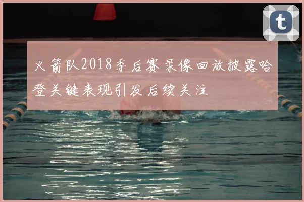 火箭队2018季后赛录像回放披露哈登关键表现引发后续关注