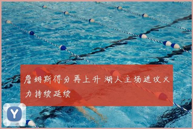 詹姆斯得分再上升 湖人主场进攻火力持续延续