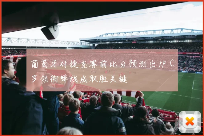 葡萄牙对捷克赛前比分预测出炉 C罗领衔锋线成取胜关键