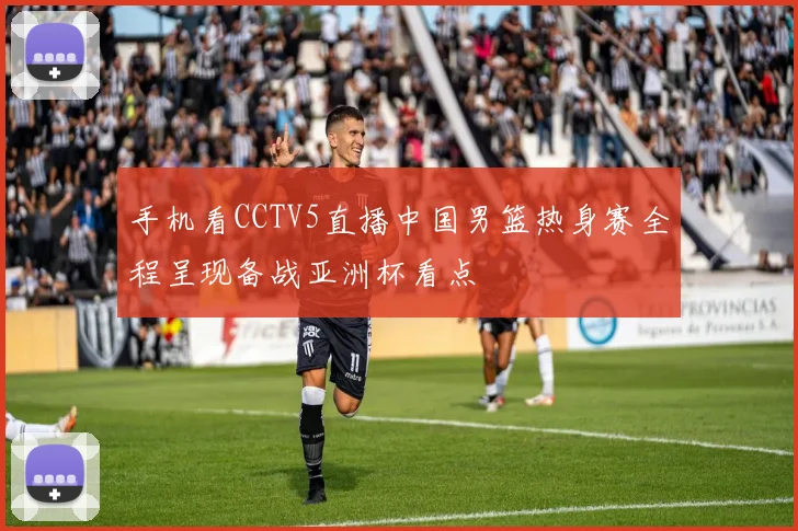 手机看CCTV5直播中国男篮热身赛全程呈现备战亚洲杯看点