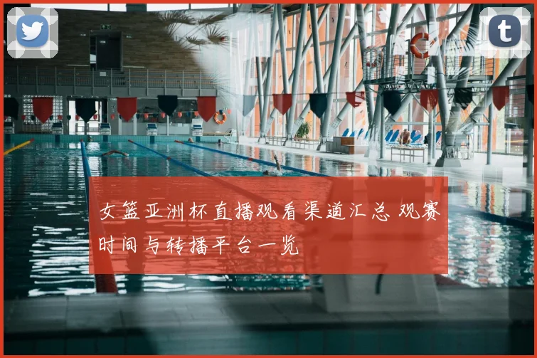 女篮亚洲杯直播观看渠道汇总 观赛时间与转播平台一览