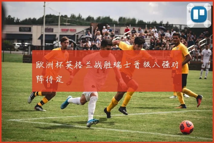 欧洲杯英格兰战胜瑞士晋级八强对阵待定