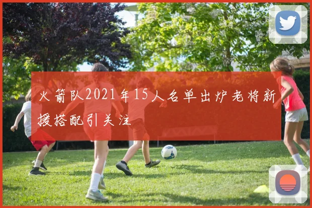 火箭队2021年15人名单出炉老将新援搭配引关注