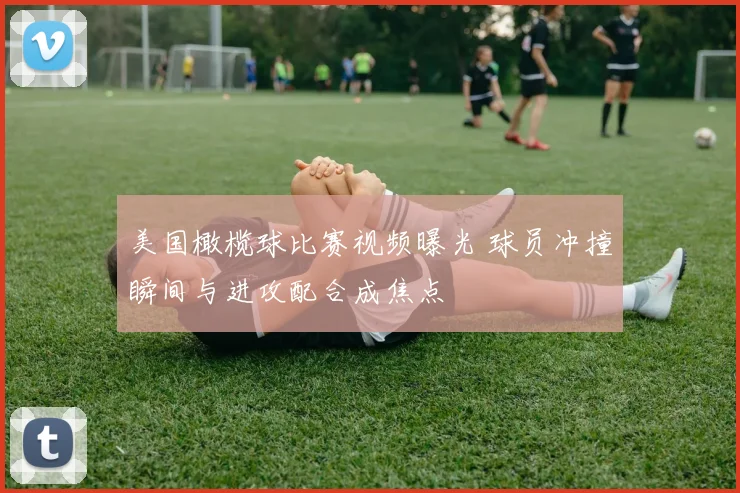 美国橄榄球比赛视频曝光 球员冲撞瞬间与进攻配合成焦点