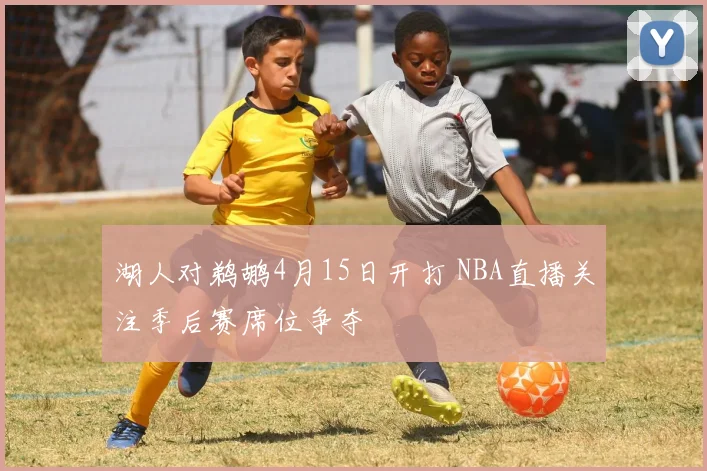 湖人对鹈鹕4月15日开打 NBA直播关注季后赛席位争夺
