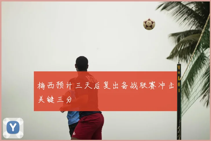 梅西预计三天后复出备战联赛冲击关键三分