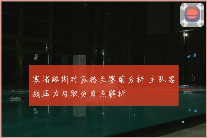 塞浦路斯对苏格兰赛前分析 主队客战压力与取分看点解析