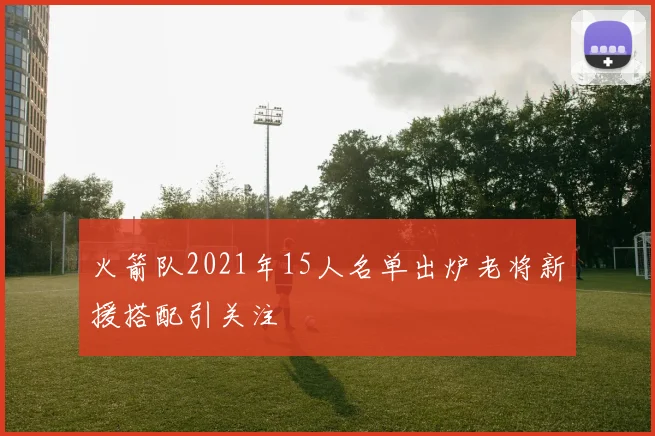 火箭队2021年15人名单出炉老将新援搭配引关注