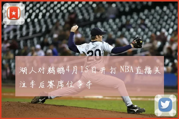 湖人对鹈鹕4月15日开打 NBA直播关注季后赛席位争夺