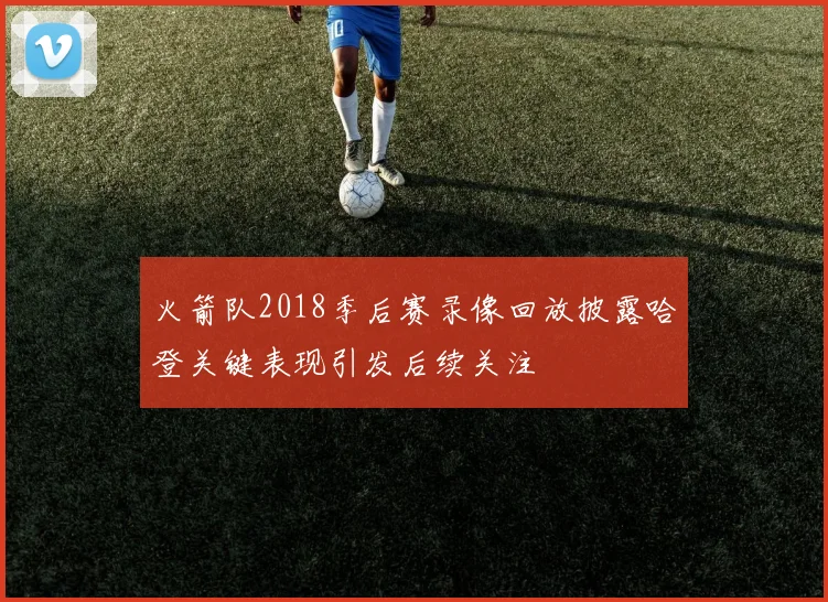 火箭队2018季后赛录像回放披露哈登关键表现引发后续关注
