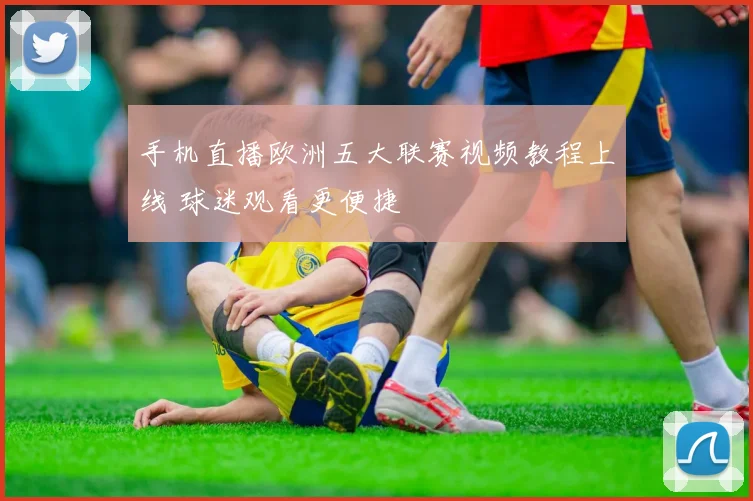 手机直播欧洲五大联赛视频教程上线 球迷观看更便捷