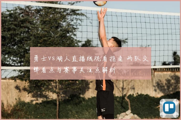 勇士vs湖人直播线观看指南 两队交锋看点与赛事关注点解析