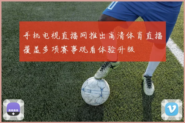 手机电视直播网推出高清体育直播覆盖多项赛事观看体验升级