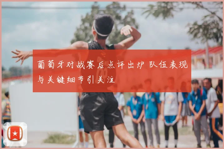 葡萄牙对战赛后点评出炉 队伍表现与关键细节引关注