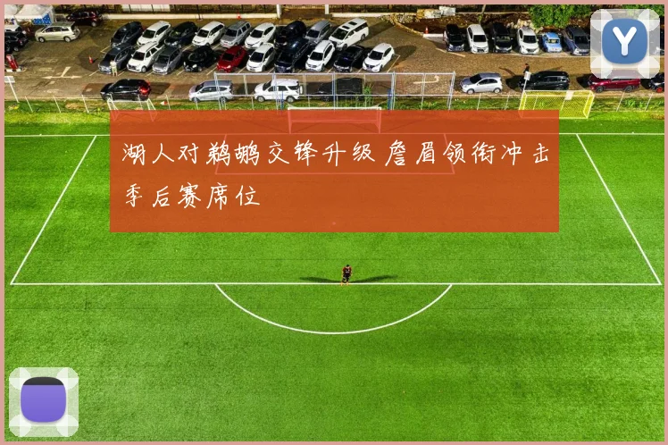 湖人对鹈鹕交锋升级 詹眉领衔冲击季后赛席位