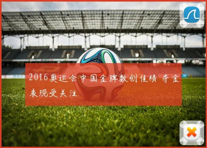 2016奥运会中国金牌数创佳绩 夺金表现受关注