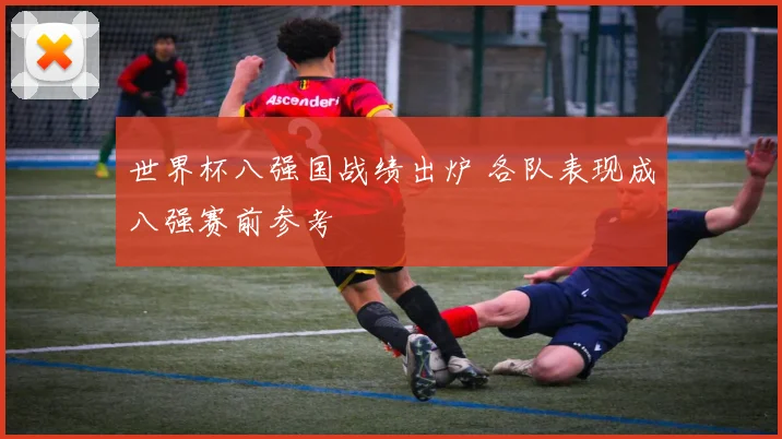 世界杯八强国战绩出炉 各队表现成八强赛前参考